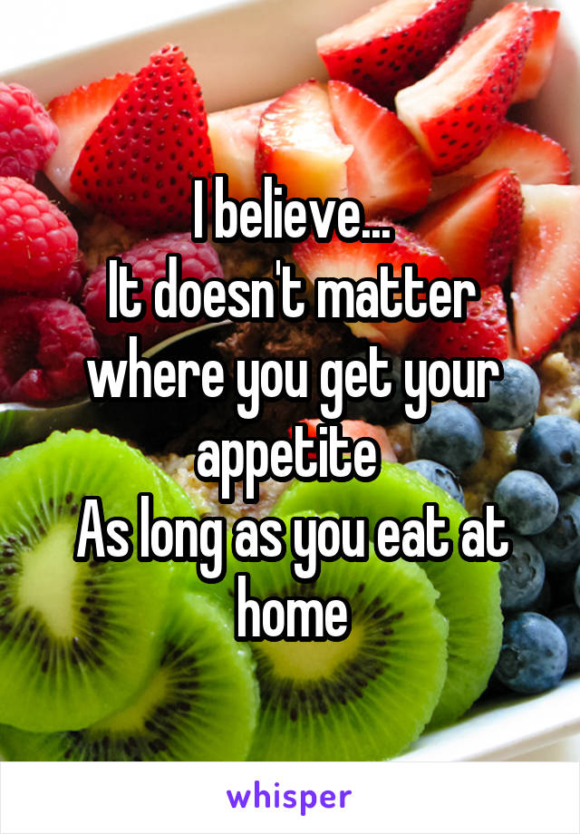 I believe...
It doesn't matter where you get your appetite 
As long as you eat at home