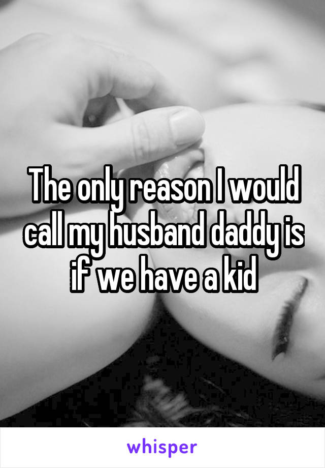 The only reason I would call my husband daddy is if we have a kid