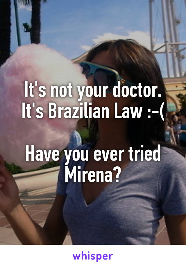 It's not your doctor. It's Brazilian Law :-(

Have you ever tried Mirena?
