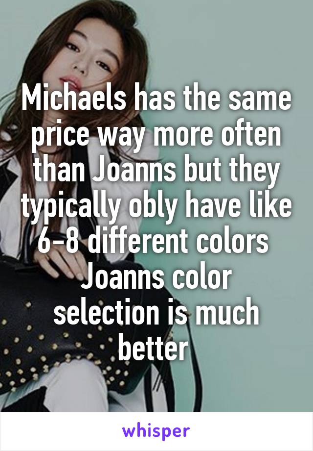 Michaels has the same price way more often than Joanns but they typically obly have like 6-8 different colors 
Joanns color selection is much better 