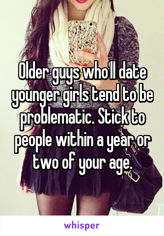 Older guys who'll date younger girls tend to be problematic. Stick to people within a year or two of your age.