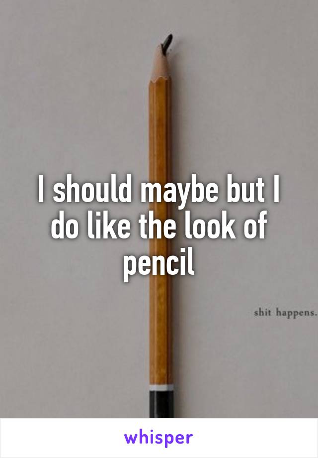 I should maybe but I do like the look of pencil