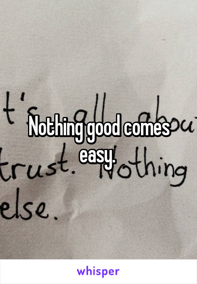 Nothing good comes easy. 