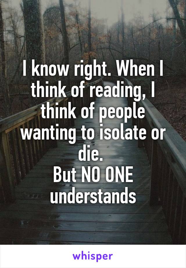 I know right. When I think of reading, I think of people wanting to isolate or die. 
But NO ONE understands