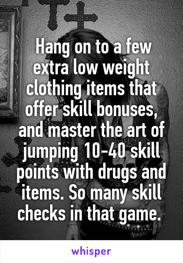  Hang on to a few extra low weight clothing items that offer skill bonuses, and master the art of jumping 10-40 skill points with drugs and items. So many skill checks in that game. 