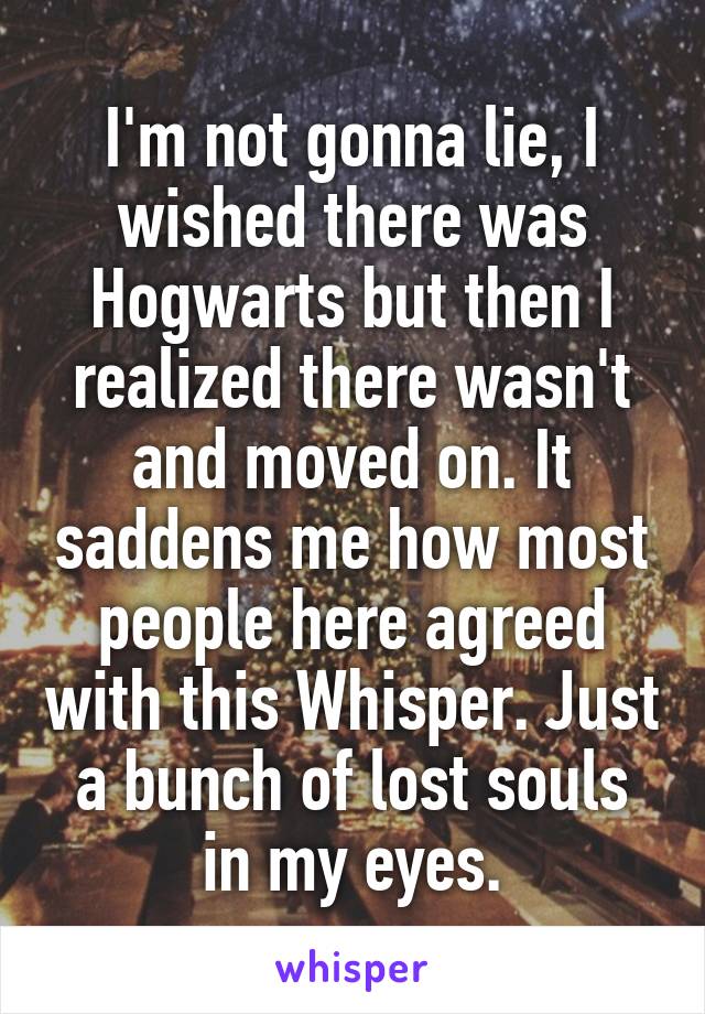 I'm not gonna lie, I wished there was Hogwarts but then I realized there wasn't and moved on. It saddens me how most people here agreed with this Whisper. Just a bunch of lost souls in my eyes.