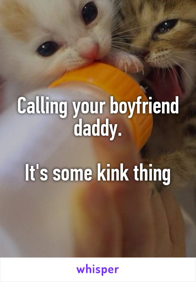 Calling your boyfriend daddy.

It's some kink thing