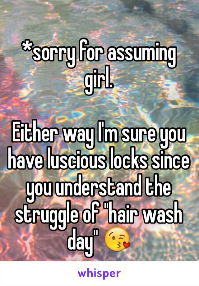 *sorry for assuming girl.

Either way I'm sure you have luscious locks since you understand the struggle of "hair wash day" 😘
