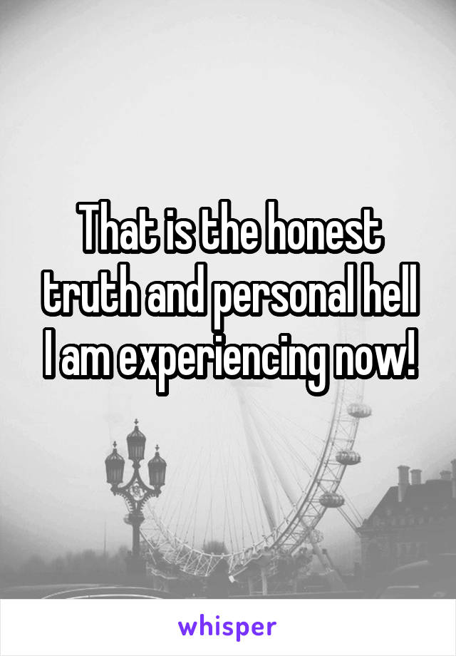 That is the honest truth and personal hell
I am experiencing now!
