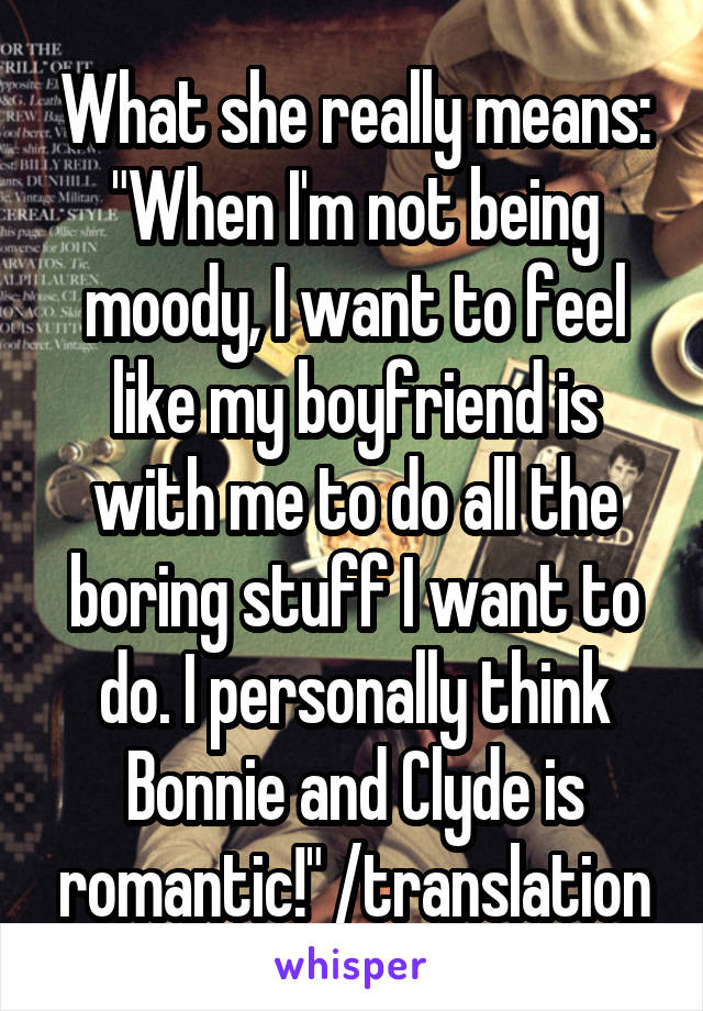 What she really means: "When I'm not being moody, I want to feel like my boyfriend is with me to do all the boring stuff I want to do. I personally think Bonnie and Clyde is romantic!" /translation