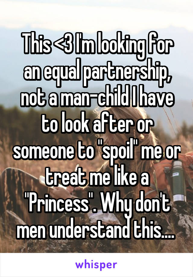 This <3 I'm looking for an equal partnership, not a man-child I have to look after or someone to "spoil" me or treat me like a "Princess". Why don't men understand this.... 