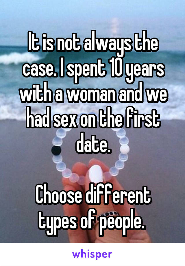 It is not always the case. I spent 10 years with a woman and we had sex on the first date.

Choose different types of people. 