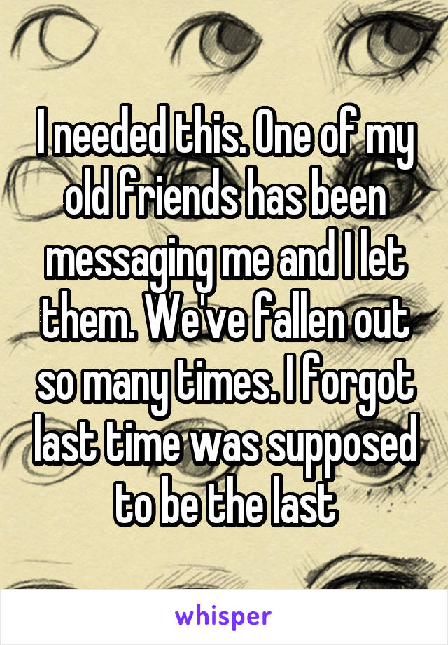 I needed this. One of my old friends has been messaging me and I let them. We've fallen out so many times. I forgot last time was supposed to be the last