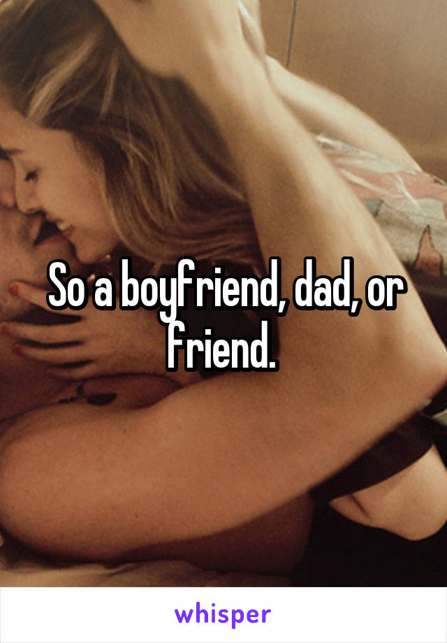 So a boyfriend, dad, or friend. 