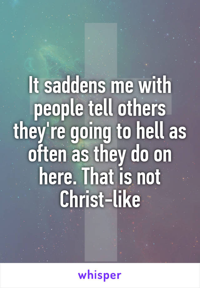 It saddens me with people tell others they're going to hell as often as they do on here. That is not Christ-like