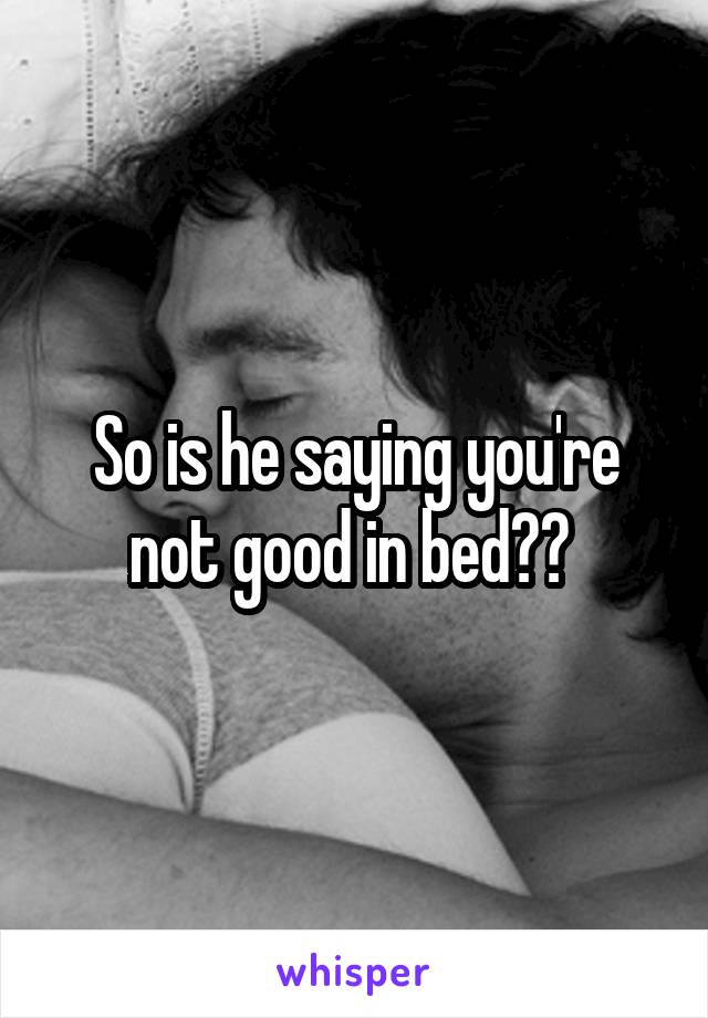 So is he saying you're not good in bed?? 
