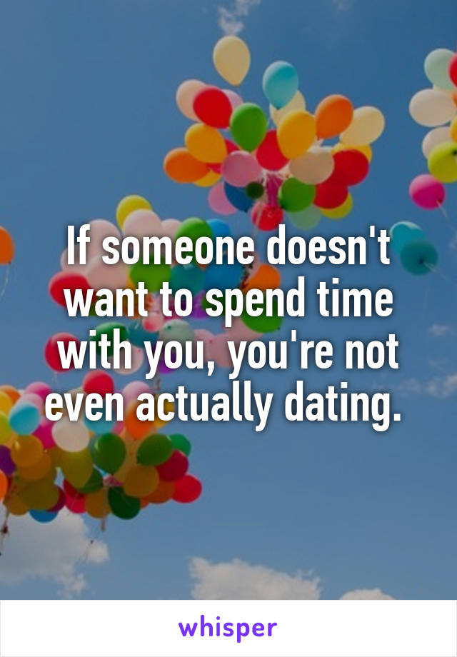 If someone doesn't want to spend time with you, you're not even actually dating. 