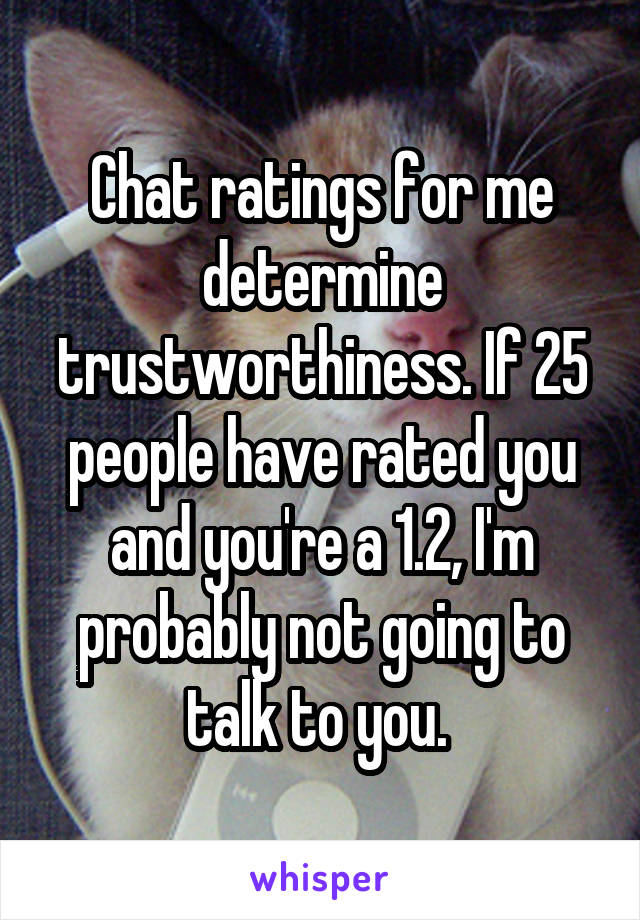 Chat ratings for me determine trustworthiness. If 25 people have rated you and you're a 1.2, I'm probably not going to talk to you. 