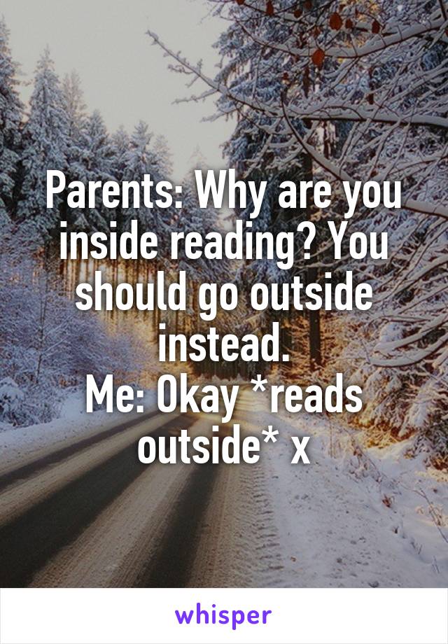 Parents: Why are you inside reading? You should go outside instead.
Me: Okay *reads outside* x