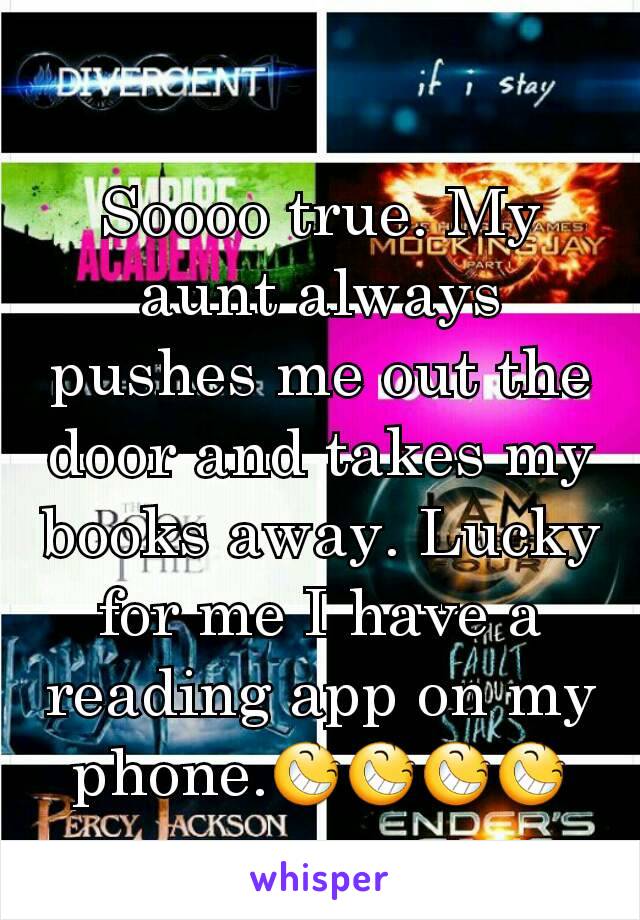 Soooo true. My aunt always pushes me out the door and takes my books away. Lucky for me I have a reading app on my phone.😆😆😆😆