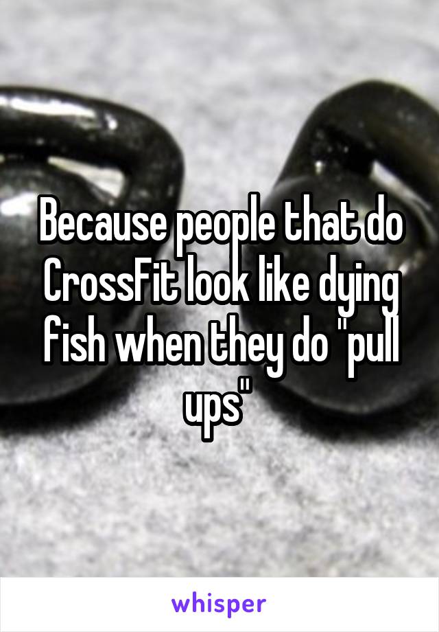 Because people that do CrossFit look like dying fish when they do "pull ups" 