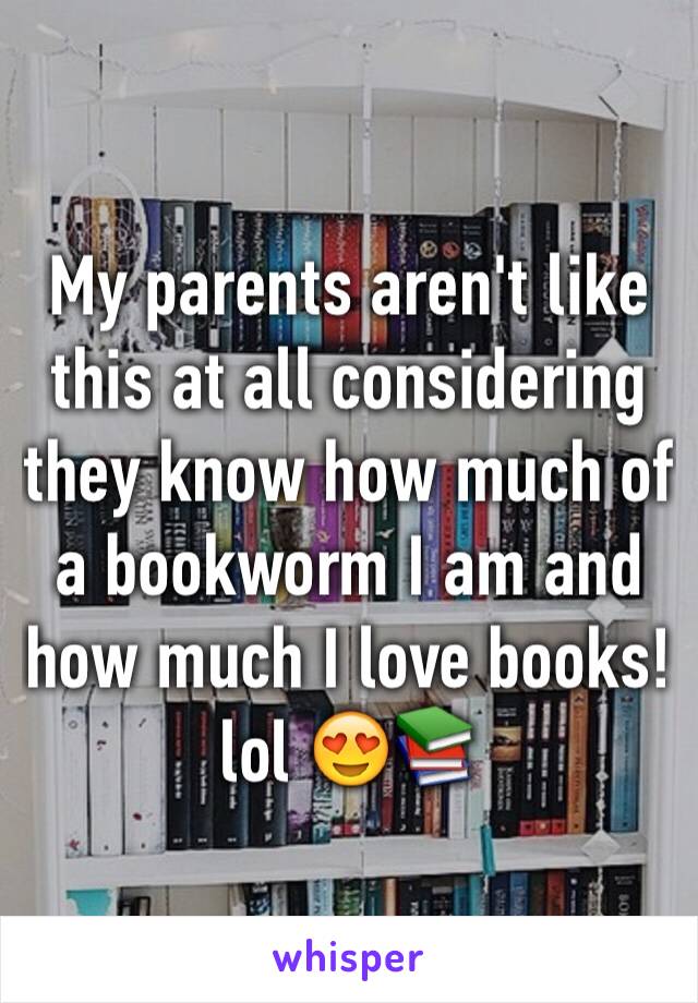 My parents aren't like this at all considering they know how much of a bookworm I am and how much I love books! lol 😍📚 