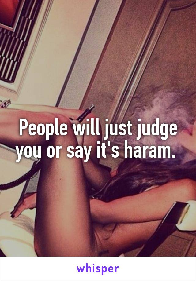 People will just judge you or say it's haram. 