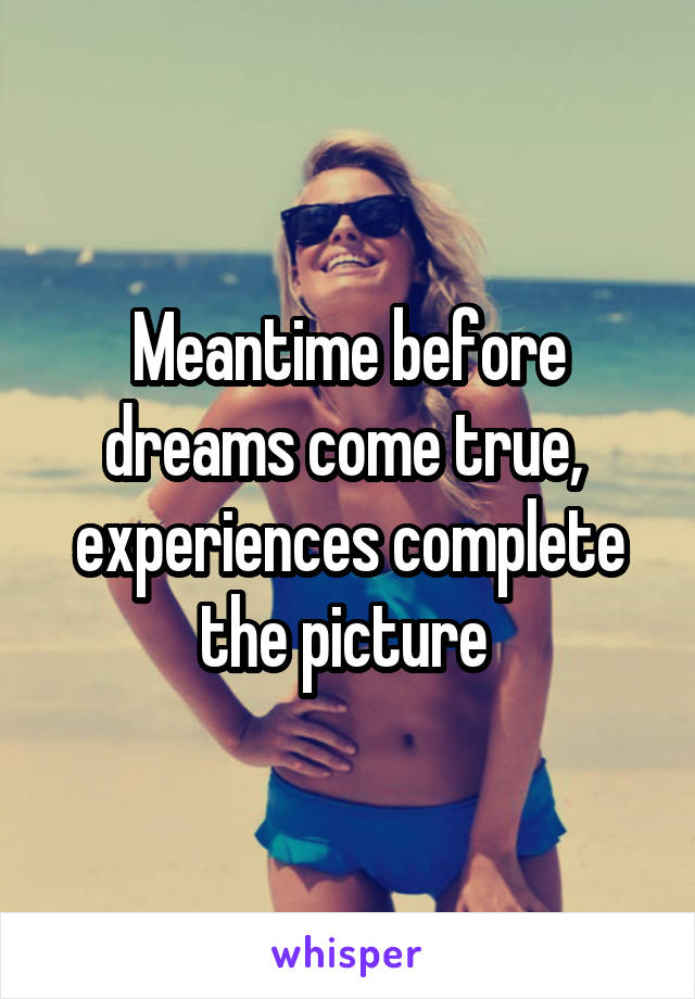 Meantime before dreams come true,  experiences complete the picture 