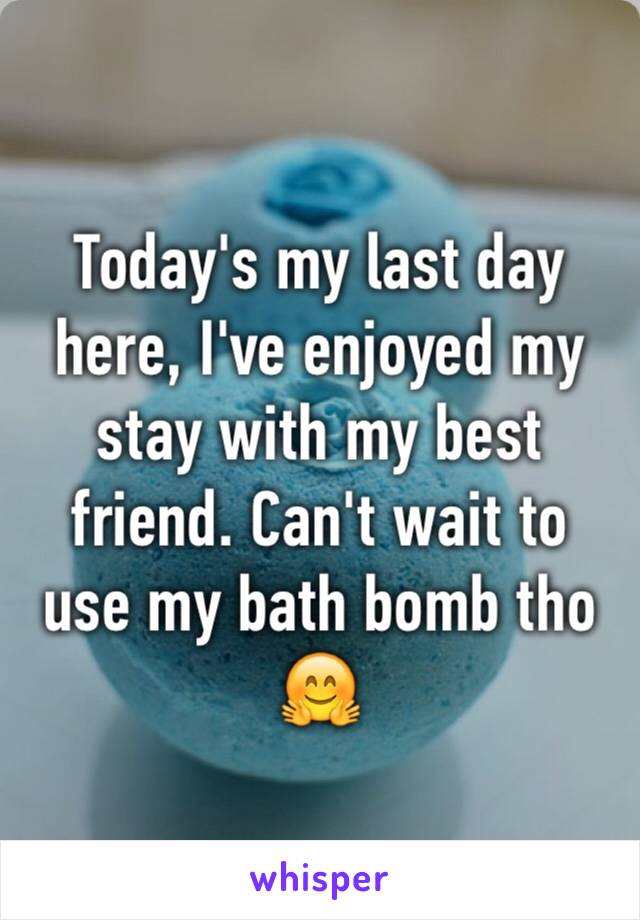 Today's my last day here, I've enjoyed my stay with my best friend. Can't wait to use my bath bomb tho 🤗