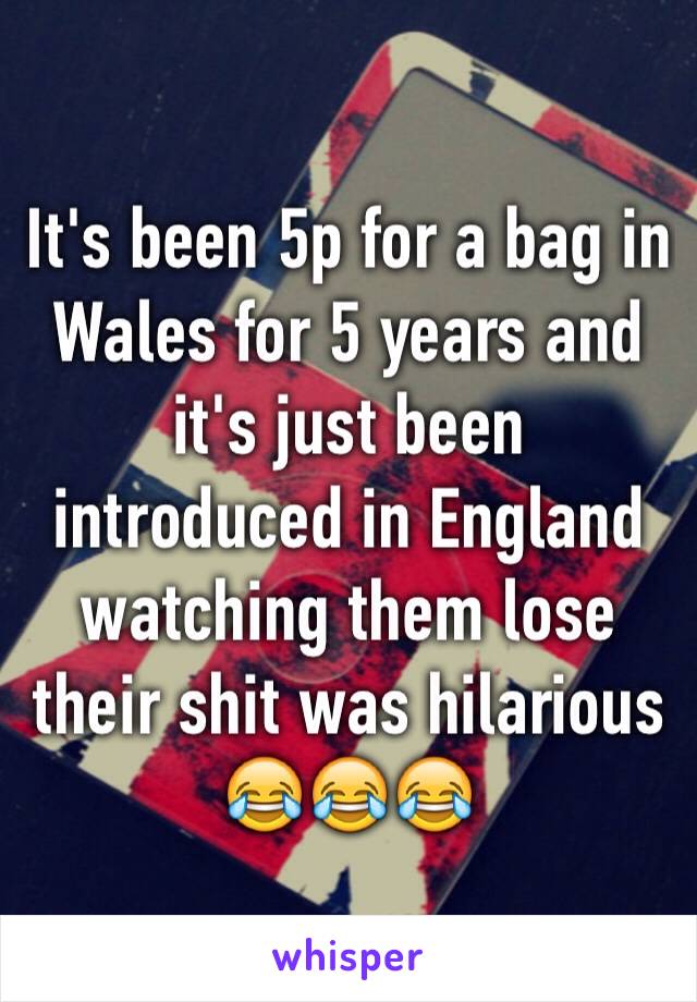 It's been 5p for a bag in Wales for 5 years and it's just been introduced in England watching them lose their shit was hilarious 😂😂😂