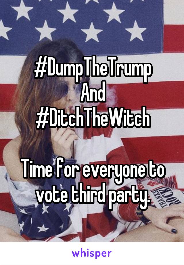 #DumpTheTrump
And
#DitchTheWitch

Time for everyone to vote third party.