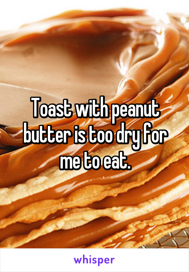 Toast with peanut butter is too dry for me to eat.
