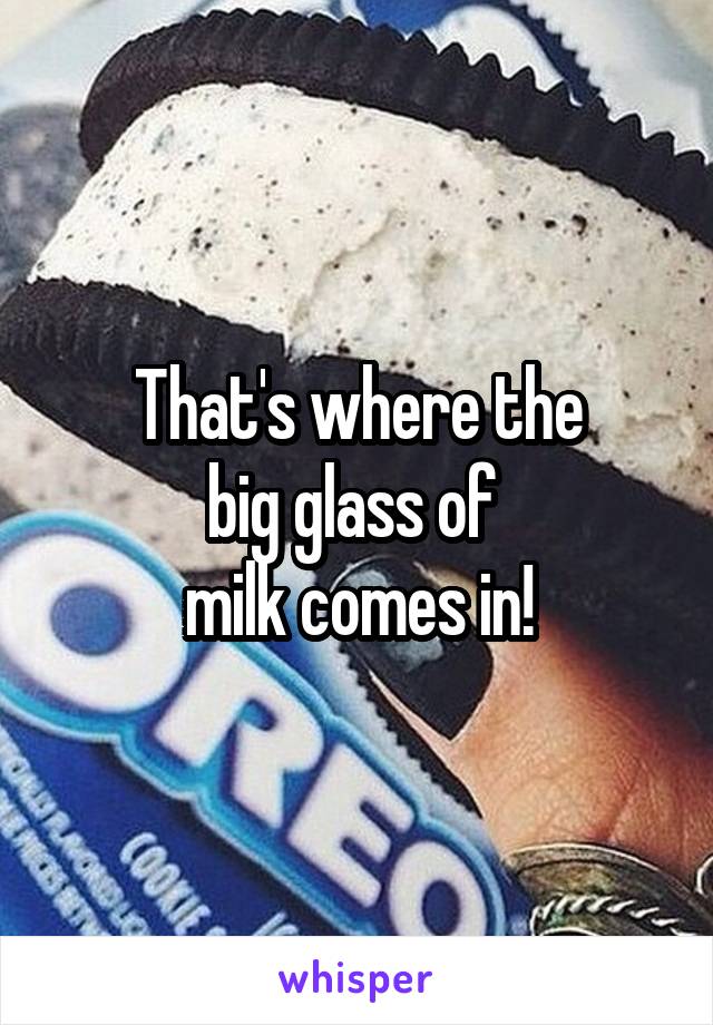 That's where the
big glass of 
milk comes in!