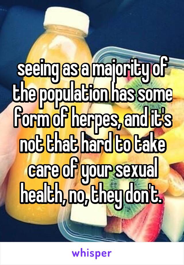 seeing as a majority of the population has some form of herpes, and it's not that hard to take care of your sexual health, no, they don't. 