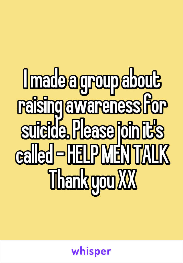 I made a group about raising awareness for suicide. Please join it's called - HELP MEN TALK
Thank you XX