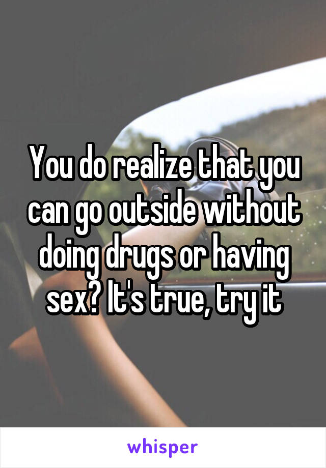 You do realize that you can go outside without doing drugs or having sex? It's true, try it