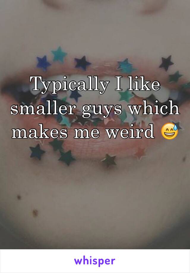 Typically I like smaller guys which makes me weird 😅
