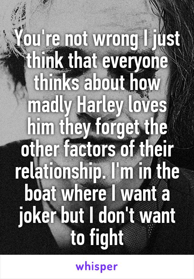 You're not wrong I just think that everyone thinks about how madly Harley loves him they forget the other factors of their relationship. I'm in the boat where I want a joker but I don't want to fight