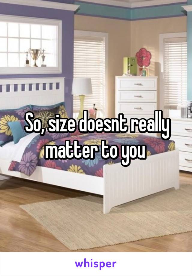 So, size doesnt really matter to you 