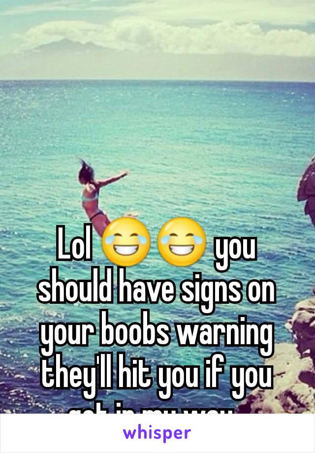 Lol 😂😂 you should have signs on your boobs warning they'll hit you if you get in my way. 