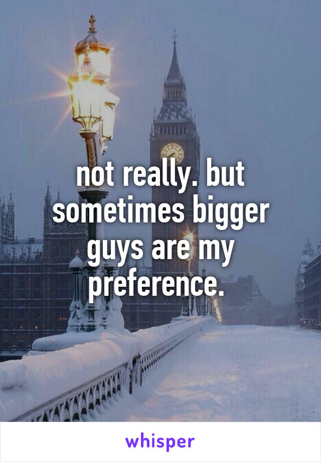 not really. but sometimes bigger guys are my preference. 