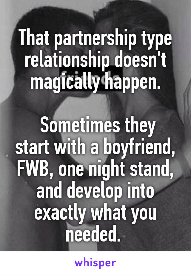 That partnership type relationship doesn't magically happen.

 Sometimes they start with a boyfriend, FWB, one night stand, and develop into exactly what you needed. 