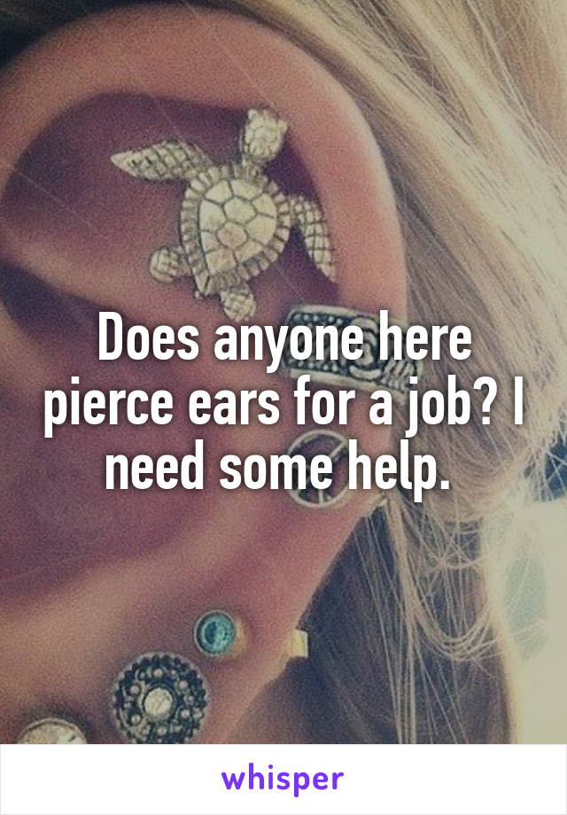 Does anyone here pierce ears for a job? I need some help. 