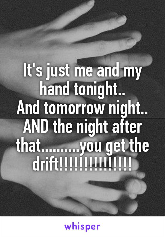 It's just me and my hand tonight..
And tomorrow night..
AND the night after that..........you get the drift!!!!!!!!!!!!!!!