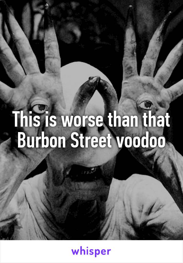 This is worse than that Burbon Street voodoo