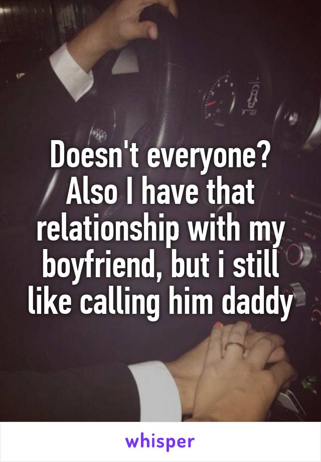 Doesn't everyone? Also I have that relationship with my boyfriend, but i still like calling him daddy
