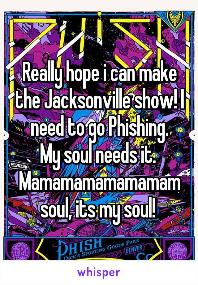 Really hope i can make the Jacksonville show! I need to go Phishing.
My soul needs it. 
Mamamamamamamam soul, its my soul! 