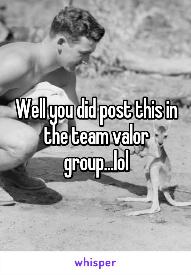 Well you did post this in the team valor group...lol