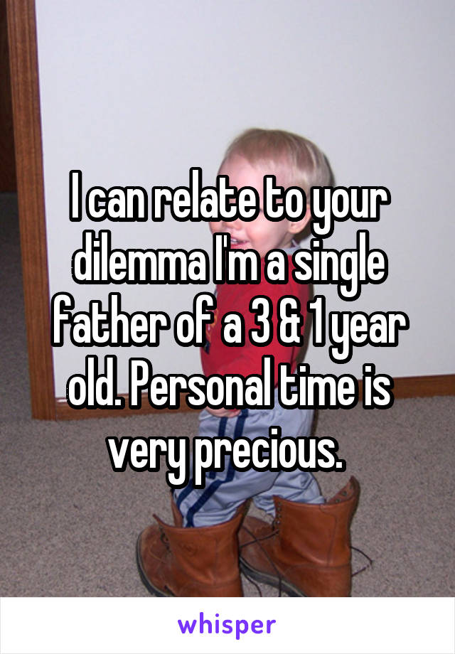 I can relate to your dilemma I'm a single father of a 3 & 1 year old. Personal time is very precious. 