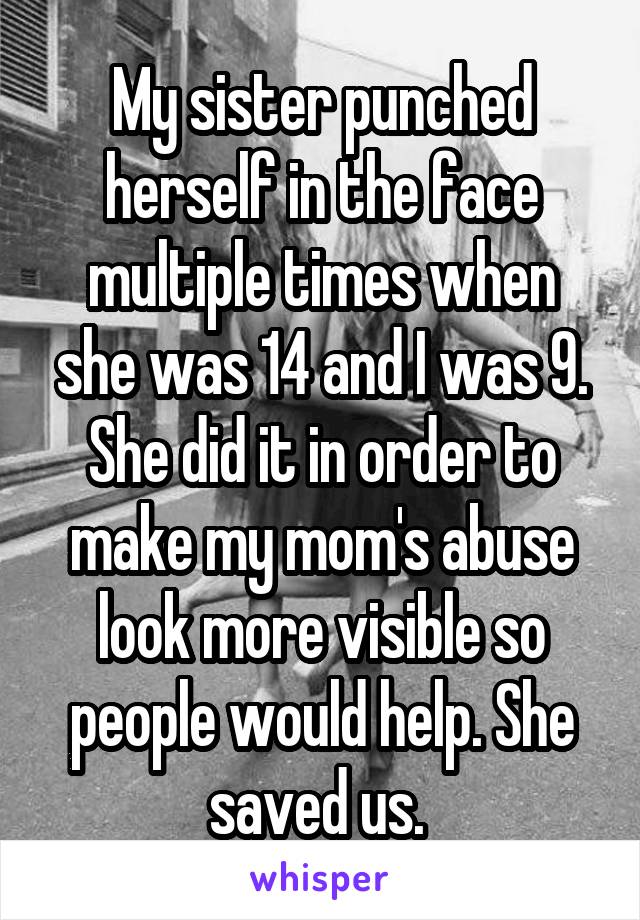 My sister punched herself in the face multiple times when she was 14 and I was 9. She did it in order to make my mom's abuse look more visible so people would help. She saved us. 